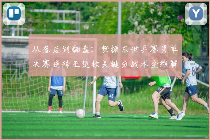 从落后到翻盘：樊振东世乒赛男单决赛逆转王楚钦关键分战术全维解析