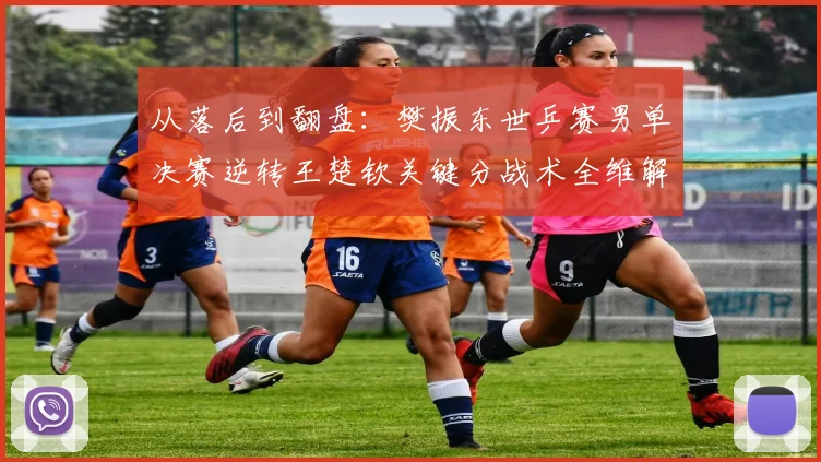 从落后到翻盘：樊振东世乒赛男单决赛逆转王楚钦关键分战术全维解析