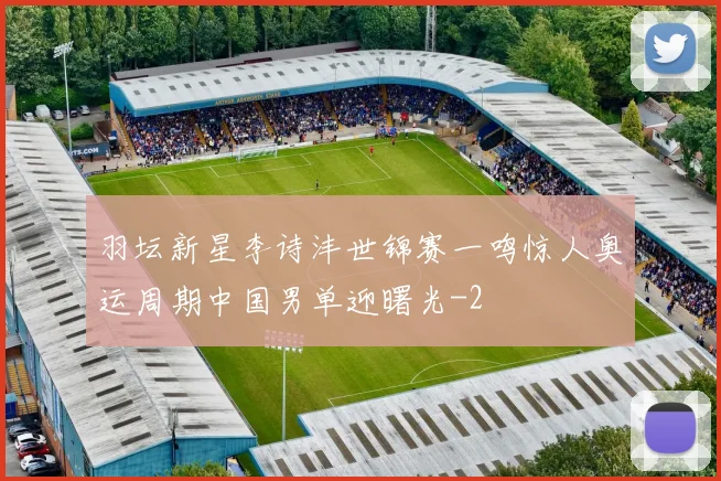 羽坛新星李诗沣世锦赛一鸣惊人奥运周期中国男单迎曙光