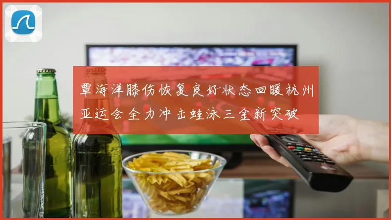 覃海洋膝伤恢复良好状态回暖杭州亚运会全力冲击蛙泳三金新突破