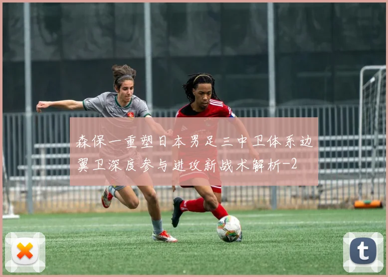 森保一重塑日本男足三中卫体系边翼卫深度参与进攻新战术解析