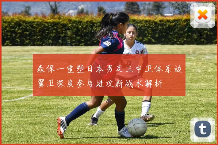 森保一重塑日本男足三中卫体系边翼卫深度参与进攻新战术解析