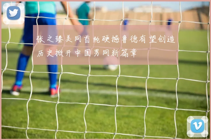 张之臻美网首轮硬撼鲁德有望创造历史掀开中国男网新篇章
