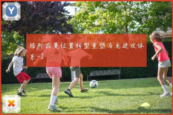 格列兹曼位置转型重塑马竞进攻体系