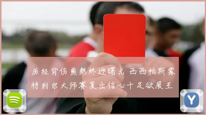 历经背伤煎熬终迎曙光 西西帕斯蒙特利尔大师赛复出信心十足欲展王者归来
