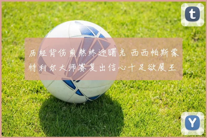 历经背伤煎熬终迎曙光 西西帕斯蒙特利尔大师赛复出信心十足欲展王者归来