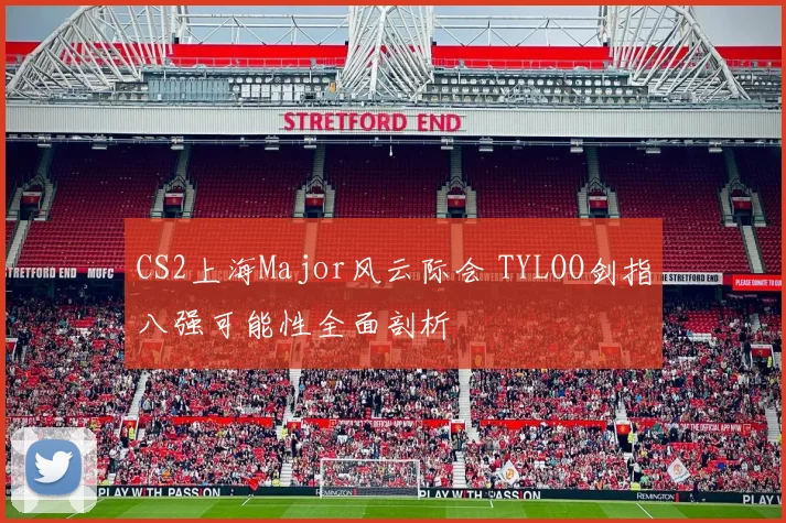 CS2上海Major风云际会 TYLOO剑指八强可能性全面剖析