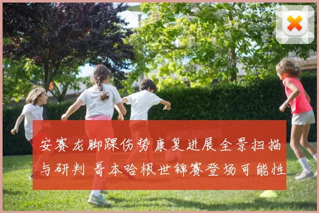 安赛龙脚踝伤势康复进展全景扫描与研判 哥本哈根世锦赛登场可能性及备战策略深度解读