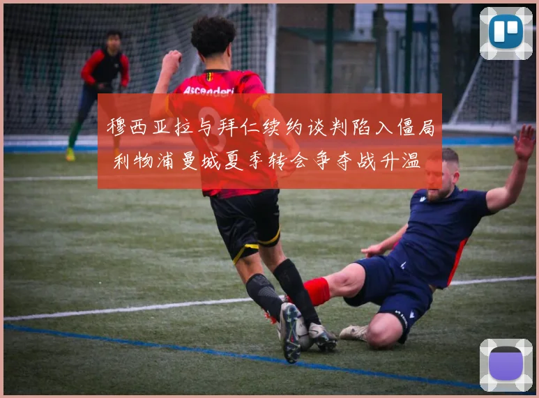 穆西亚拉与拜仁续约谈判陷入僵局 利物浦曼城夏季转会争夺战升温